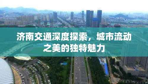 济南交通深度探索，城市流动之美的独特魅力