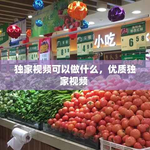 独家视频可以做什么,优质独家视频