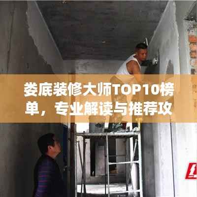 娄底装修大师TOP10榜单,专业解读与推荐攻略