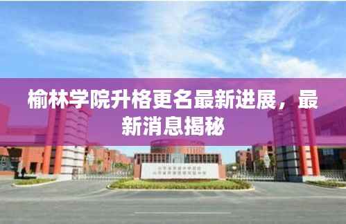 榆林学院升格更名最新进展，最新消息揭秘